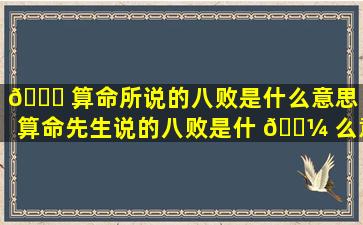 🐋 算命所说的八败是什么意思（算命先生说的八败是什 🐼 么意思）